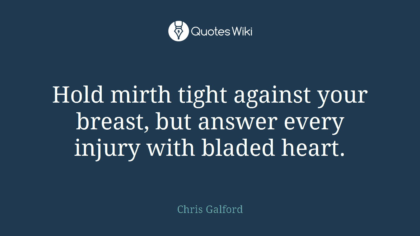 Hold mirth tight against your breast, but answer every injury with bladed heart.
