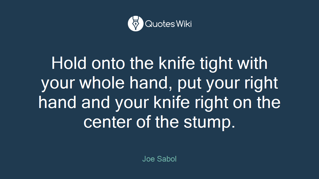 Hold onto the knife tight with your whole hand, put your right hand and your knife right on the center of the stump.