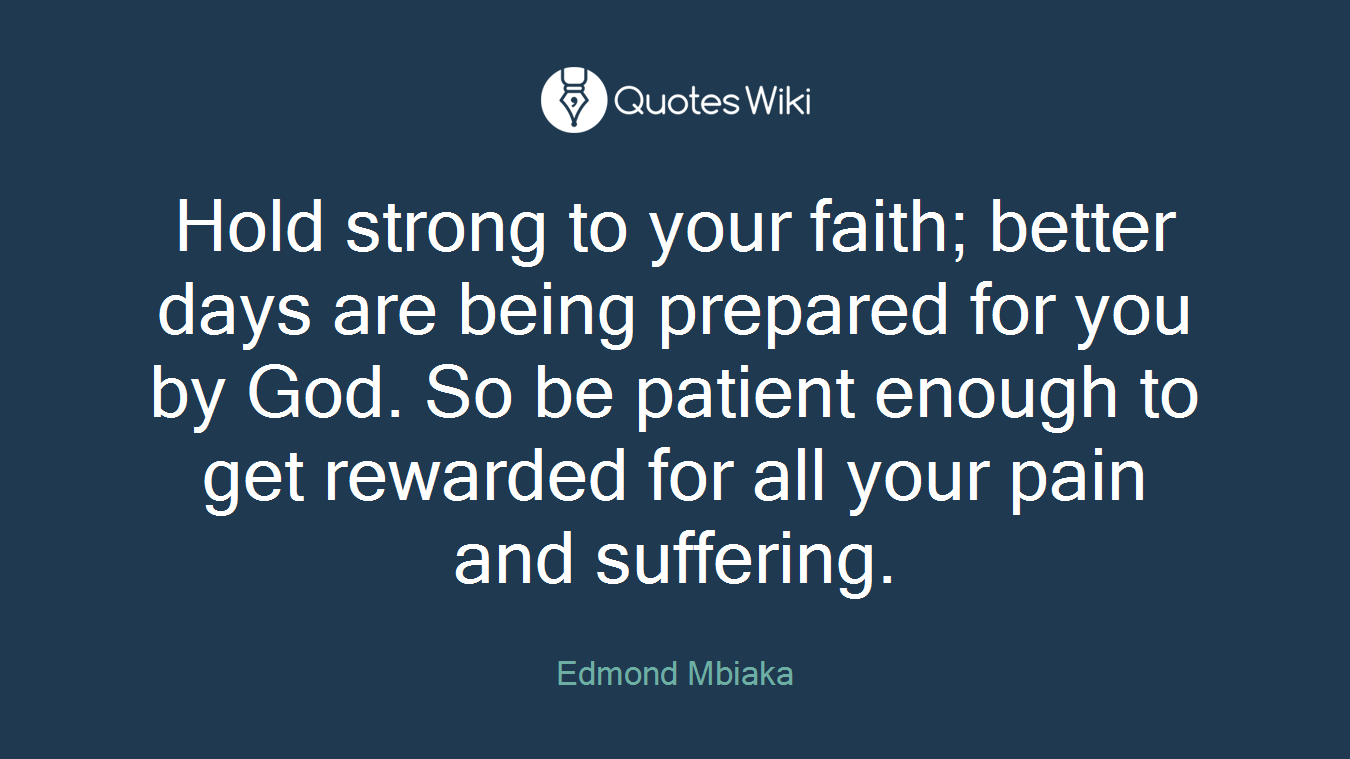 Hold strong to your faith; better days are being prepared for you by God. So be patient enough to get rewarded for all your pain and suffering.