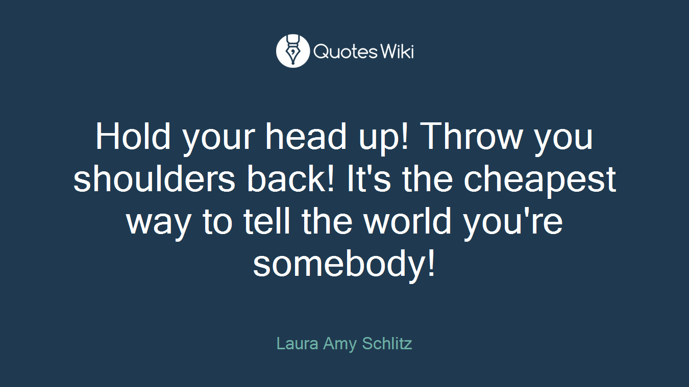 Hold your head up! Throw you shoulders back! It's the cheapest way to tell the world you're somebody!