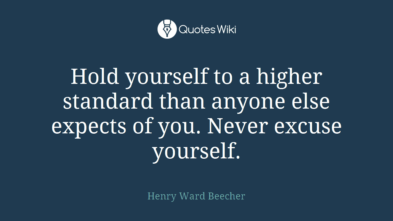 Hold yourself to a higher standard than anyone else expects of you. Never excuse yourself.