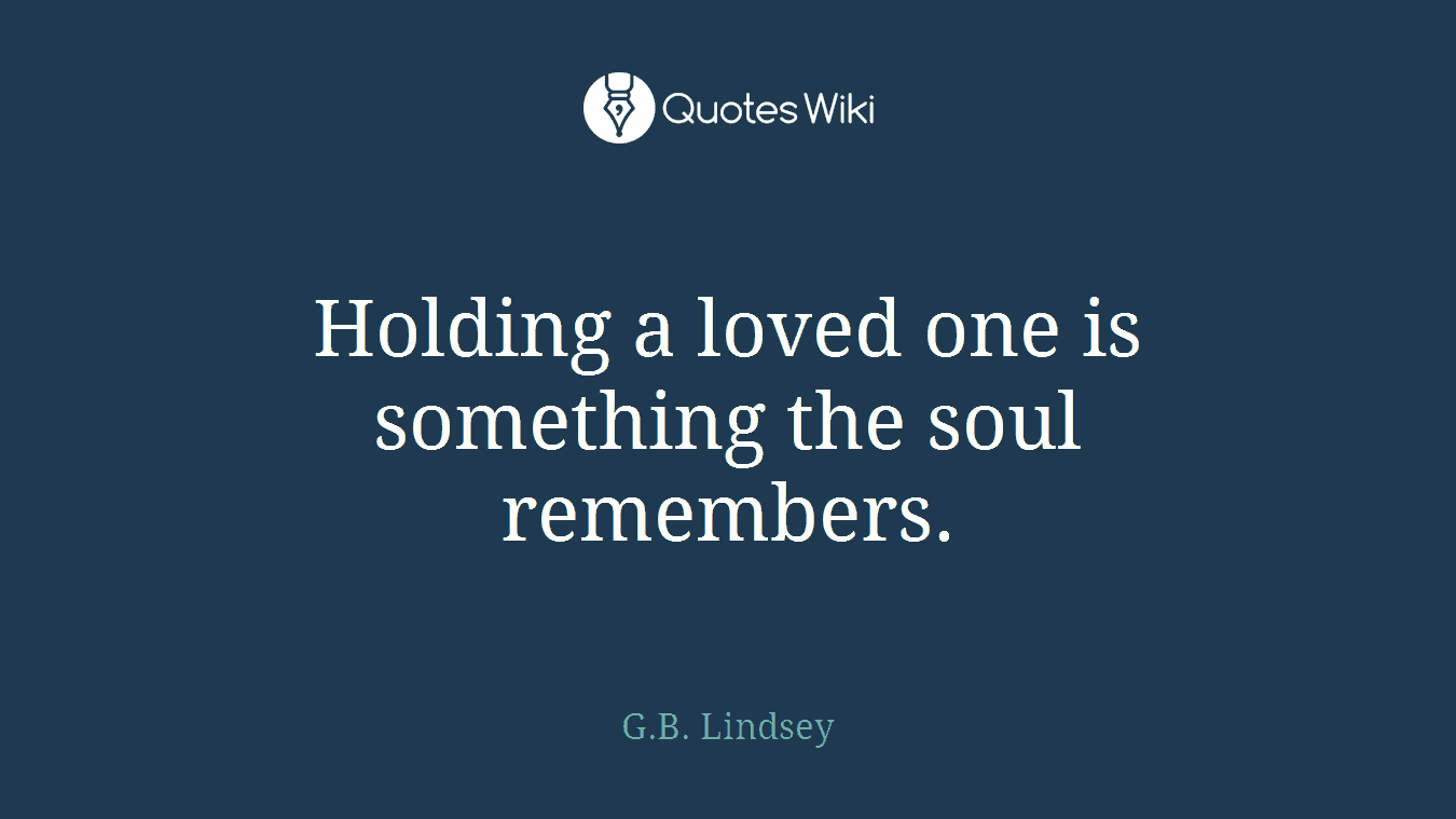 Holding a loved one is something the soul remembers.
