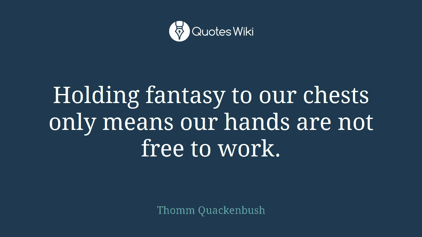 Holding fantasy to our chests only means our hands are not free to work.