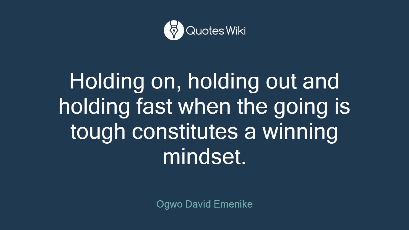 Holding on, holding out and holding fast when the going is tough constitutes a winning mindset.