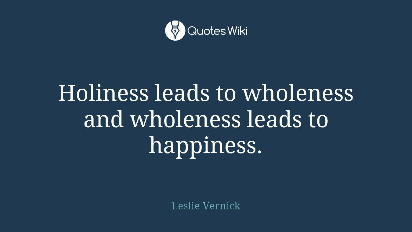 Holiness leads to wholeness and wholeness leads to happiness.