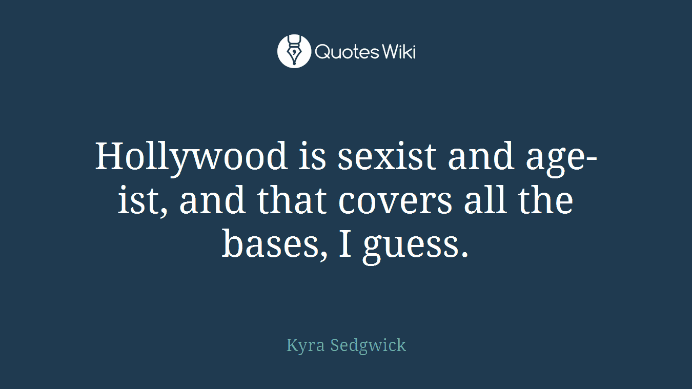 Hollywood is sexist and age-ist, and that covers all the bases, I guess.