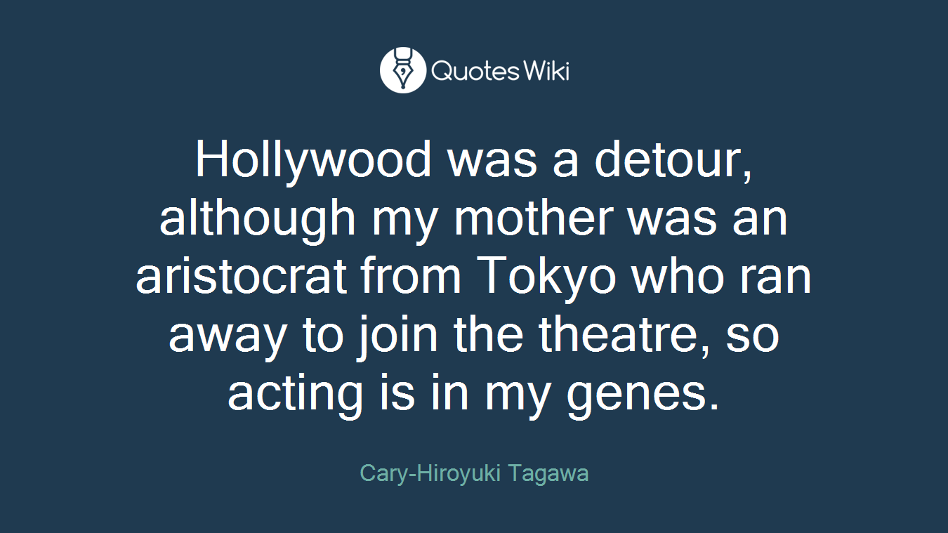 Hollywood was a detour, although my mother was an aristocrat from Tokyo who ran away to join the theatre, so acting is in my genes.
