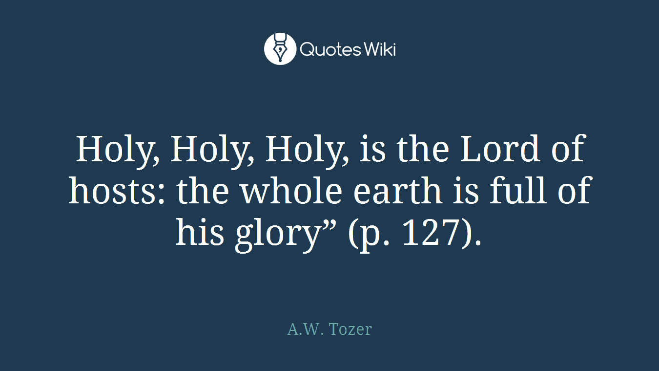 Holy, Holy, Holy, is the Lord of hosts: the whole earth is full of his glory” (p. 127).