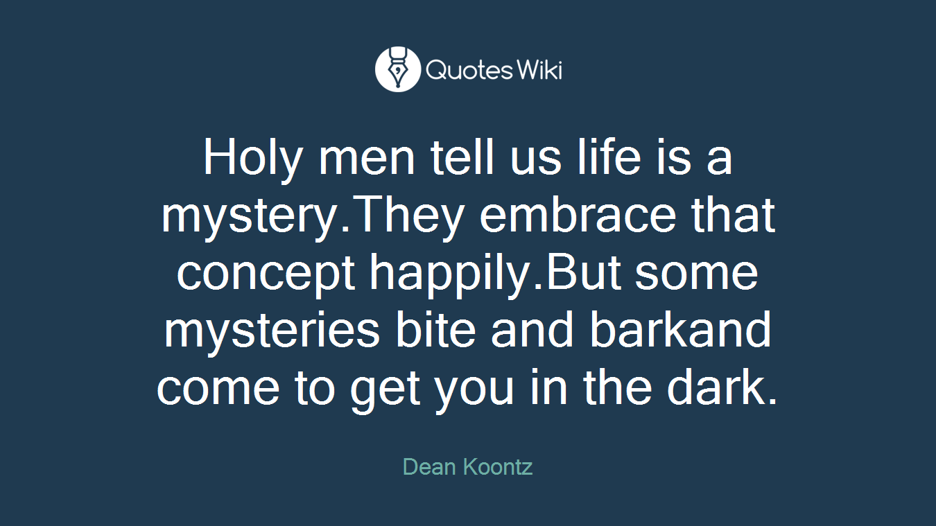 Holy men tell us life is a mystery.They embrace that concept happily.But some mysteries bite and barkand come to get you in the dark.