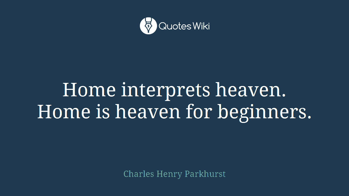 Home interprets heaven. Home is heaven for beginners.