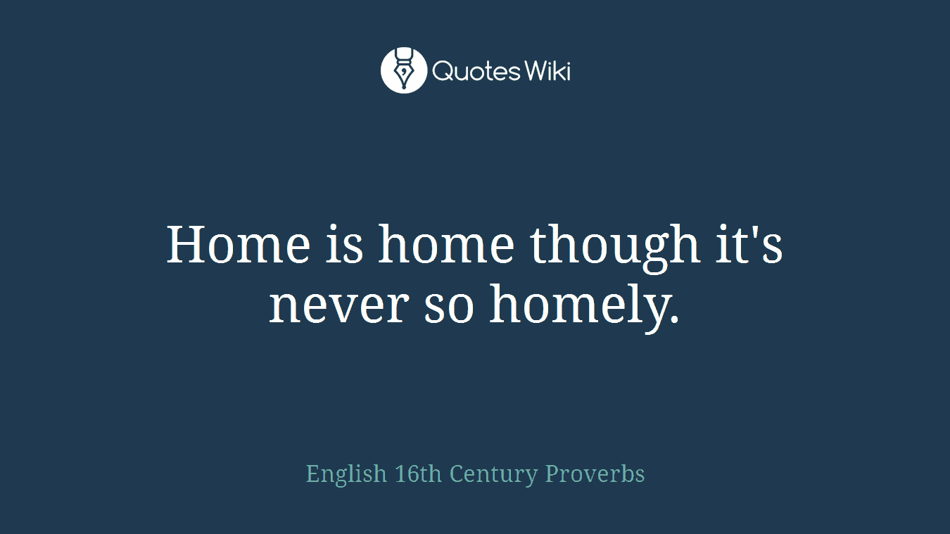 Home is home though it's never so homely.