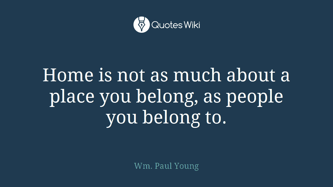 Home is not as much about a place you belong, as people you belong to.