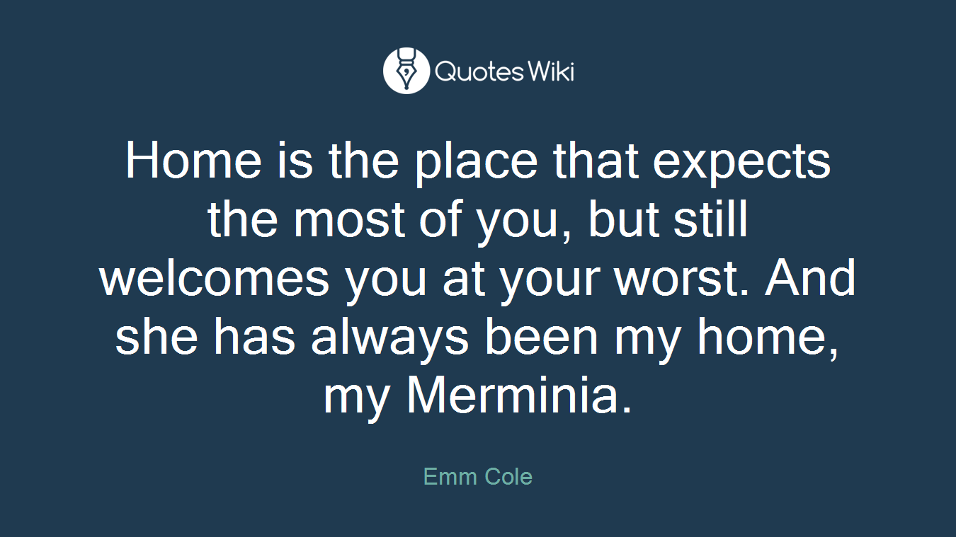 Home is the place that expects the most of you, but still welcomes you at your worst. And she has always been my home, my Merminia.