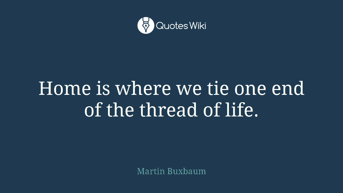 Home is where we tie one end of the thread of life.