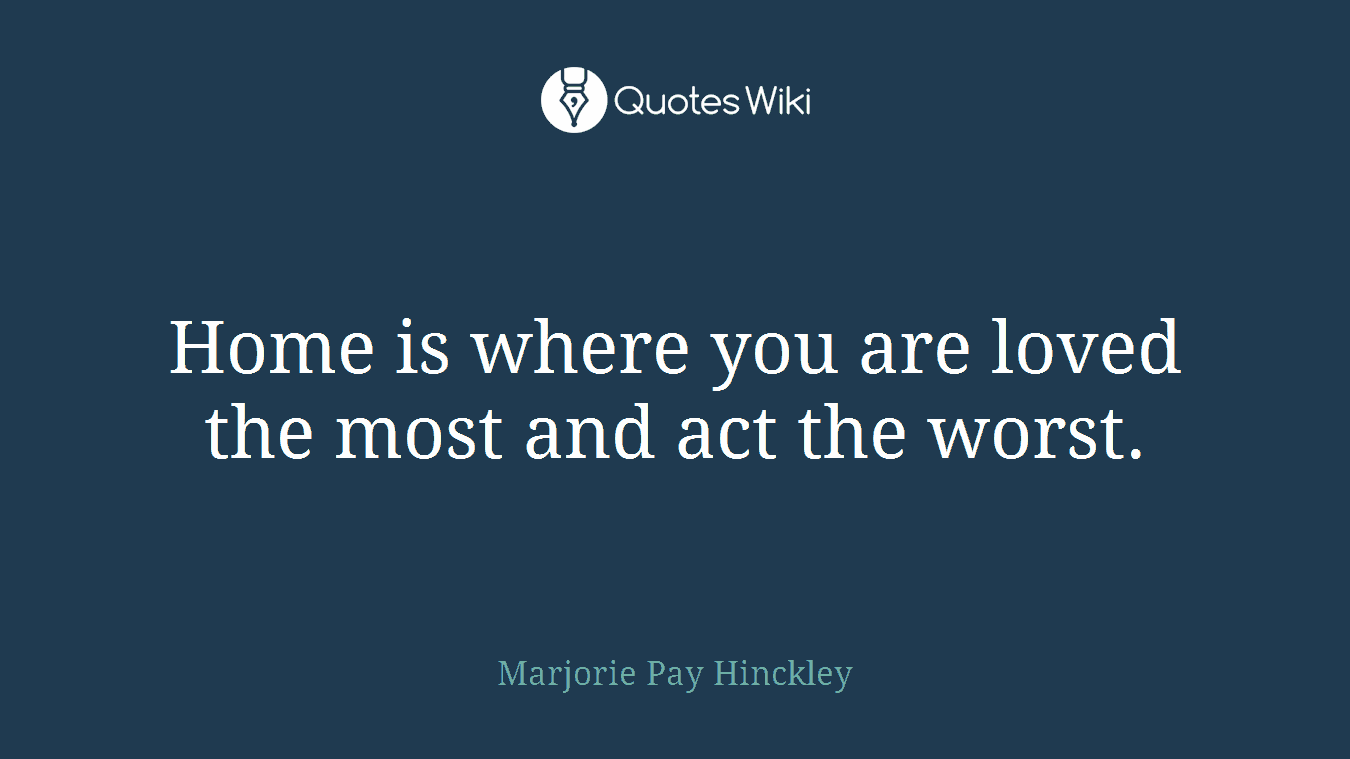 Home is where you are loved the most and act the worst.