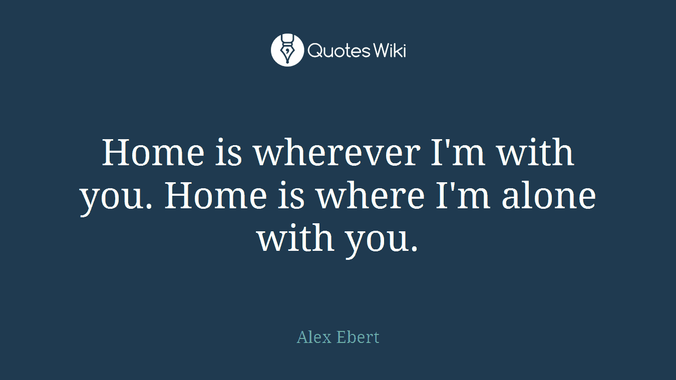 Home is wherever I'm with you. Home is where I'm alone with you.