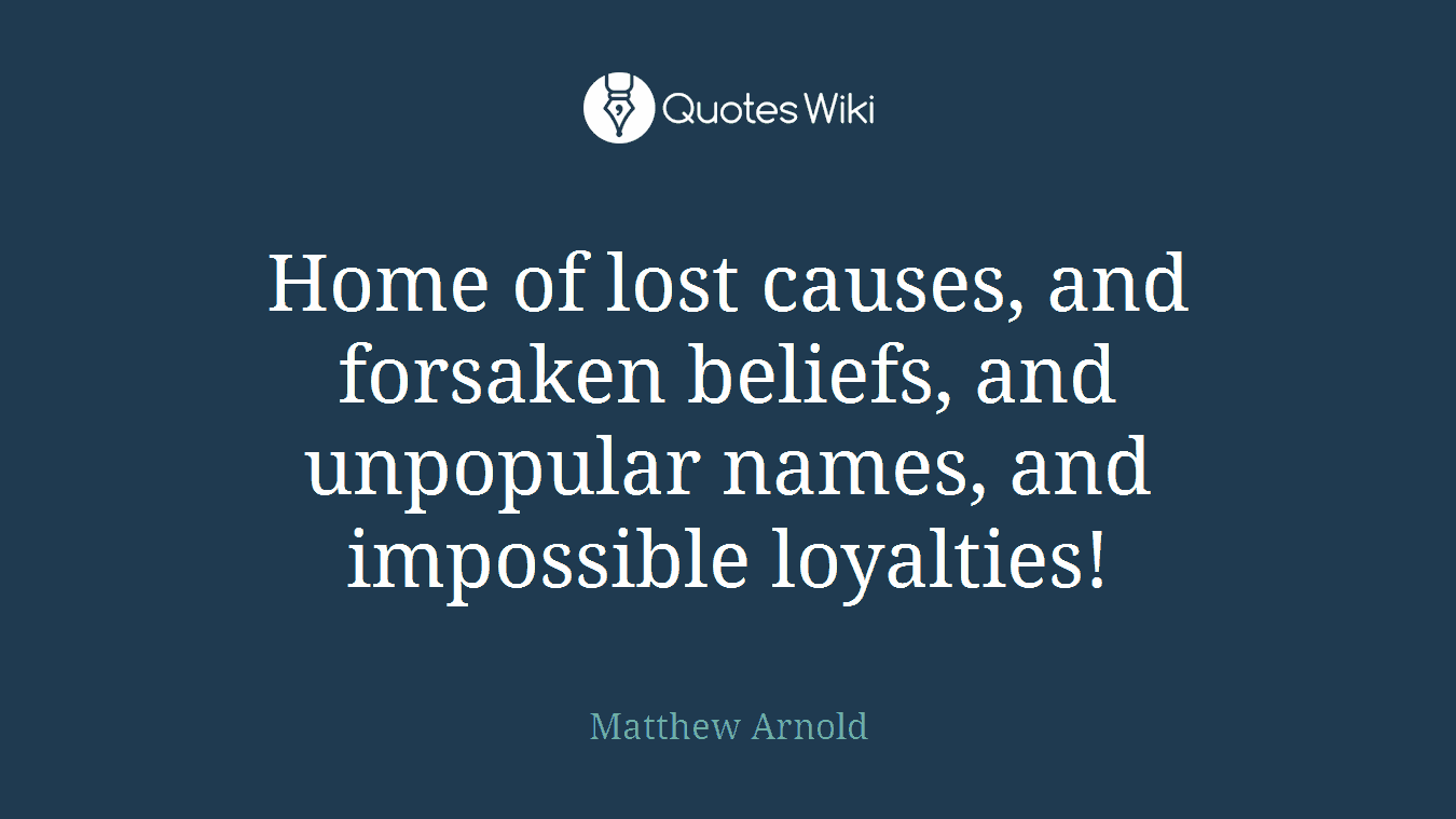 Home of lost causes, and forsaken beliefs, and unpopular names, and impossible loyalties!