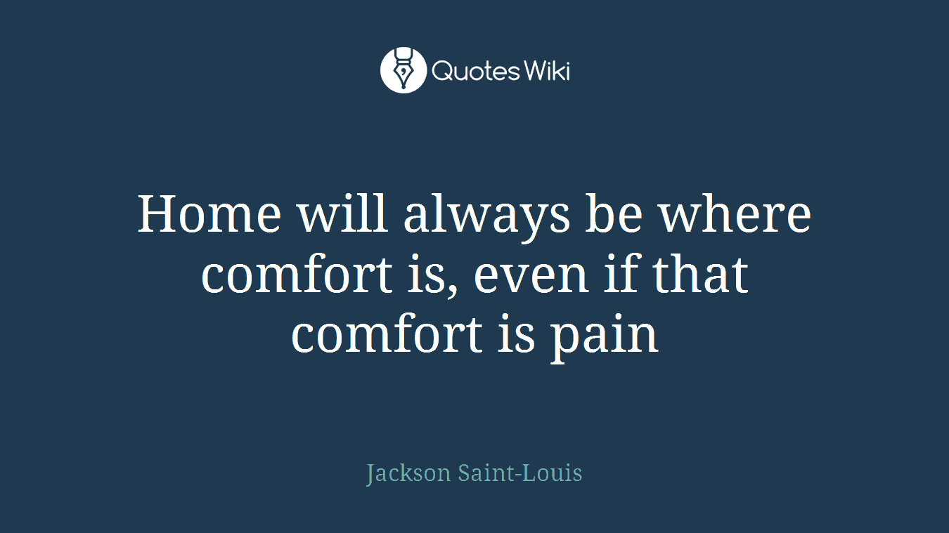 Home will always be where comfort is, even if that comfort is pain