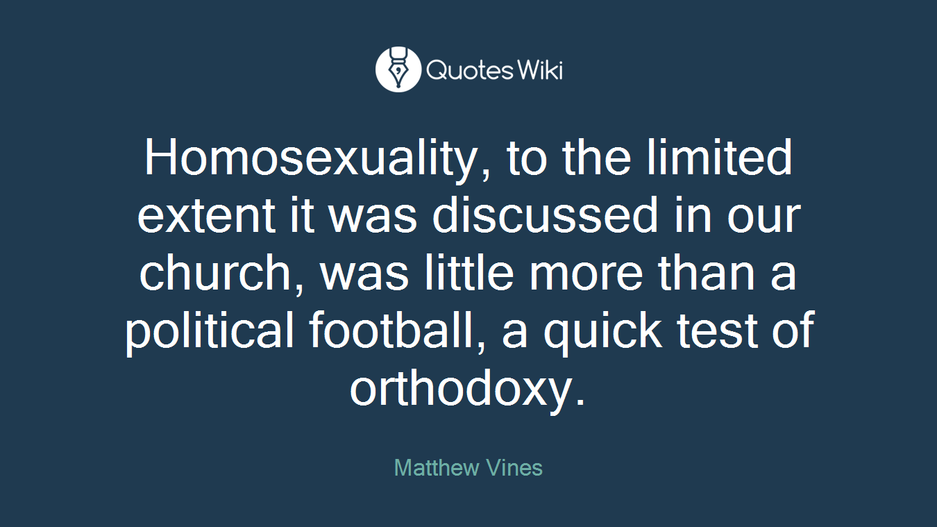 Homosexuality, to the limited extent it was discussed in our church, was little more than a political football, a quick test of orthodoxy.