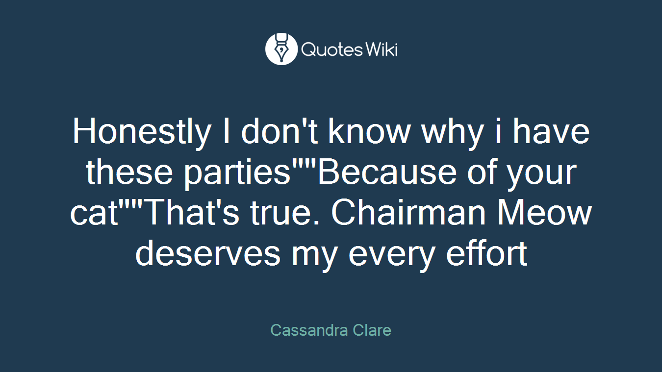 Honestly I don't know why i have these parties""Because of your cat""That's true. Chairman Meow deserves my every effort