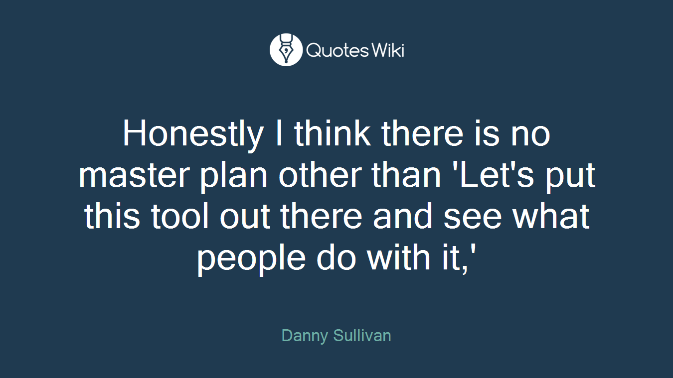 Honestly I think there is no master plan other than 'Let's put this tool out there and see what people do with it,'