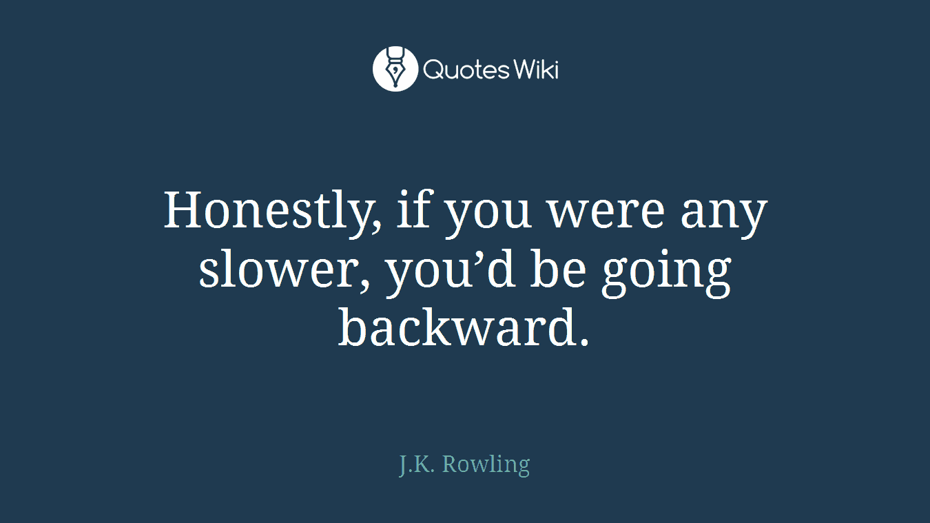 Honestly, if you were any slower, you’d be going backward.