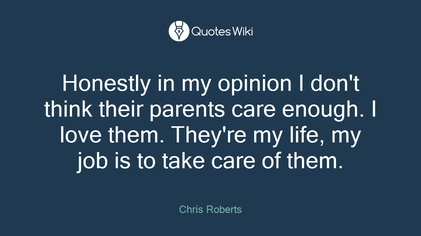 Honestly in my opinion I don't think their parents care enough. I love them. They're my life, my job is to take care of them.
