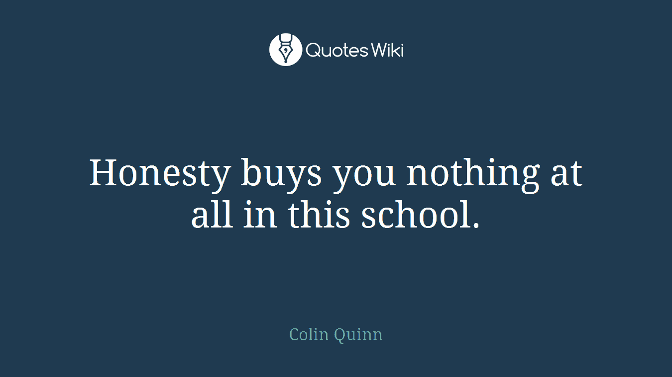 Honesty buys you nothing at all in this school.