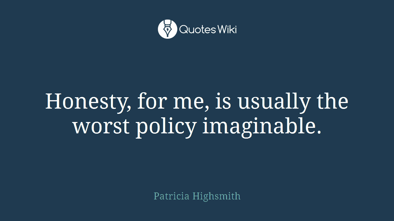 Honesty, for me, is usually the worst policy imaginable.