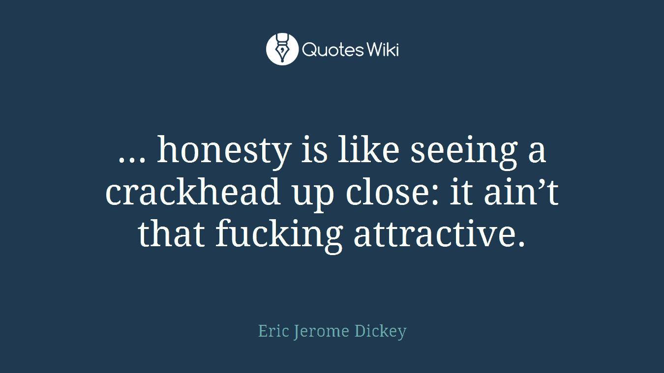 ... honesty is like seeing a crackhead up close: it ain’t that fucking attractive.