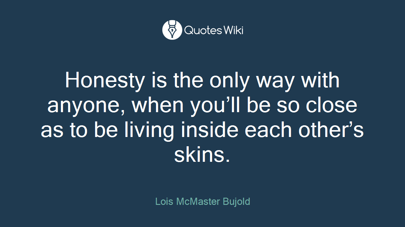 Honesty is the only way with anyone, when you’ll be so close as to be living inside each other’s skins.