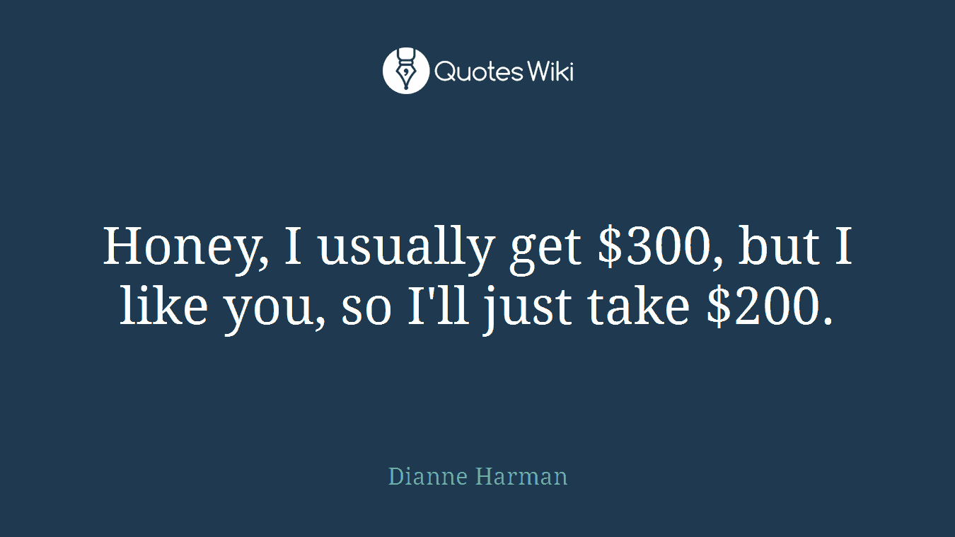 Honey, I usually get $300, but I like you, so I'll just take $200.
