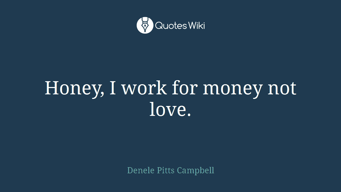 Honey, I work for money not love.