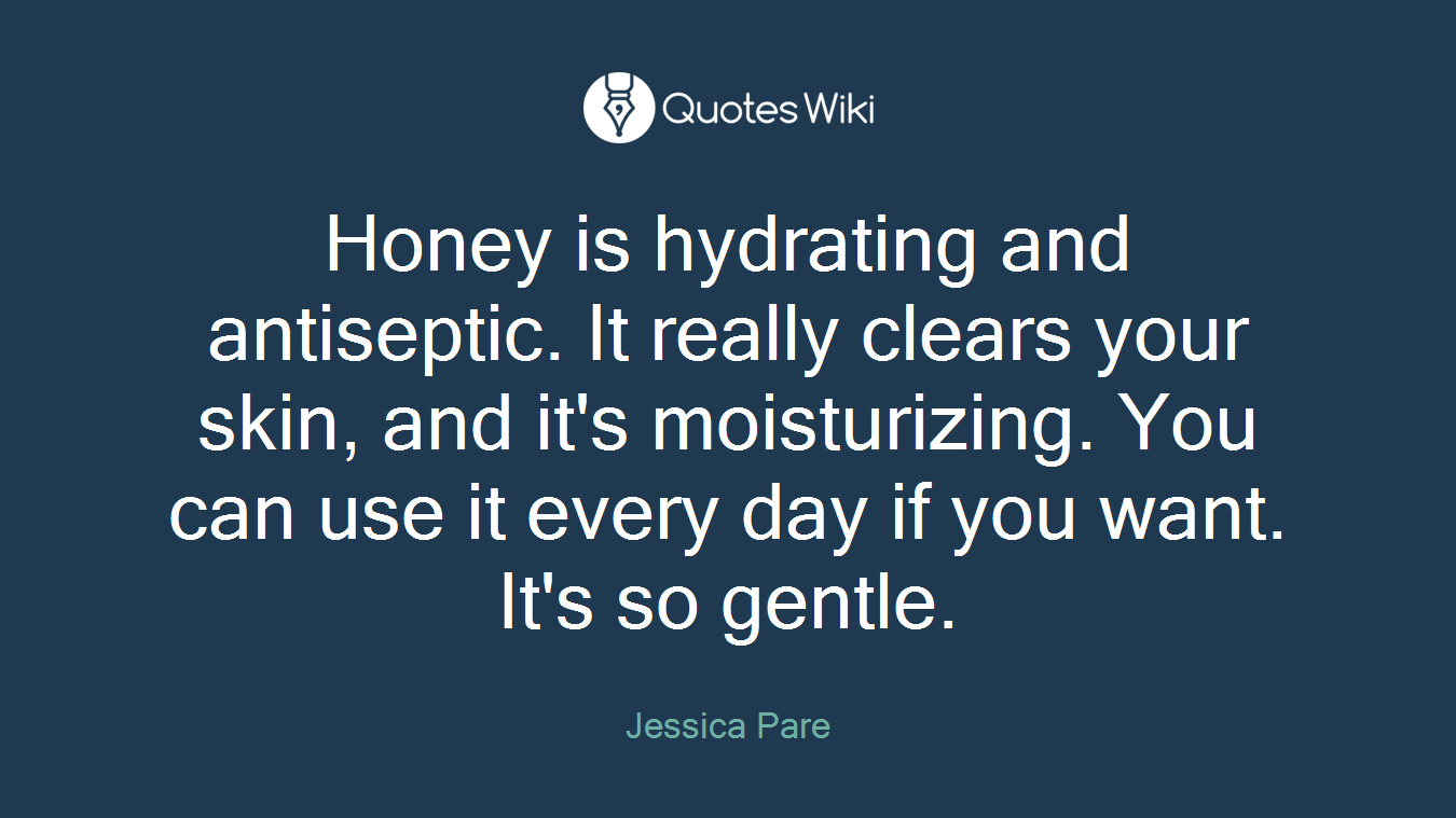 Honey is hydrating and antiseptic. It really clears your skin, and it's moisturizing. You can use it every day if you want. It's so gentle.