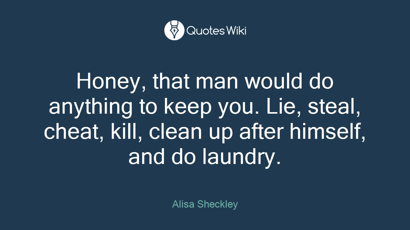 Honey, that man would do anything to keep you. Lie, steal, cheat, kill, clean up after himself, and do laundry.