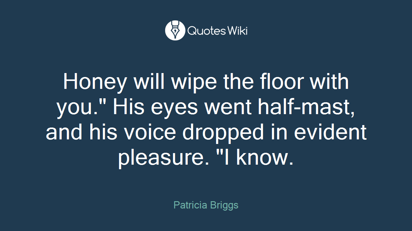 Honey will wipe the floor with you." His eyes went half-mast, and his voice dropped in evident pleasure. "I know.