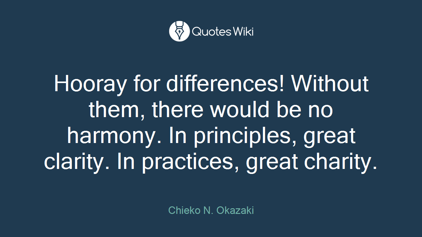 Hooray for differences! Without them, there would be no harmony. In principles, great clarity. In practices, great charity.