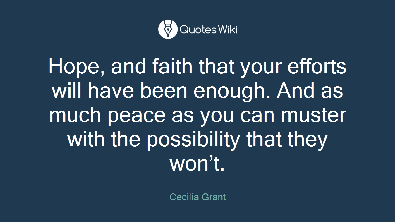 Hope, and faith that your efforts will have been enough. And as much peace as you can muster with the possibility that they won’t.