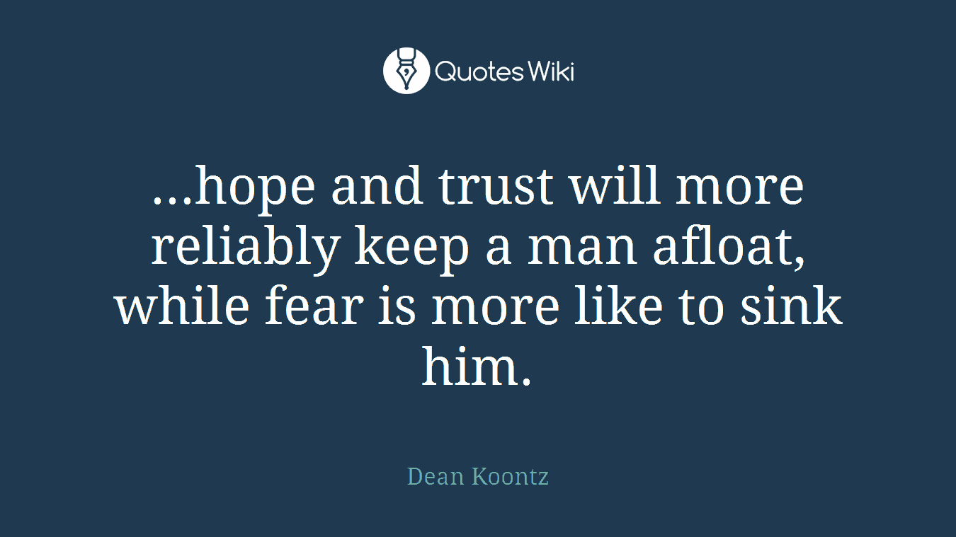 ...hope and trust will more reliably keep a man afloat, while fear is more like to sink him.