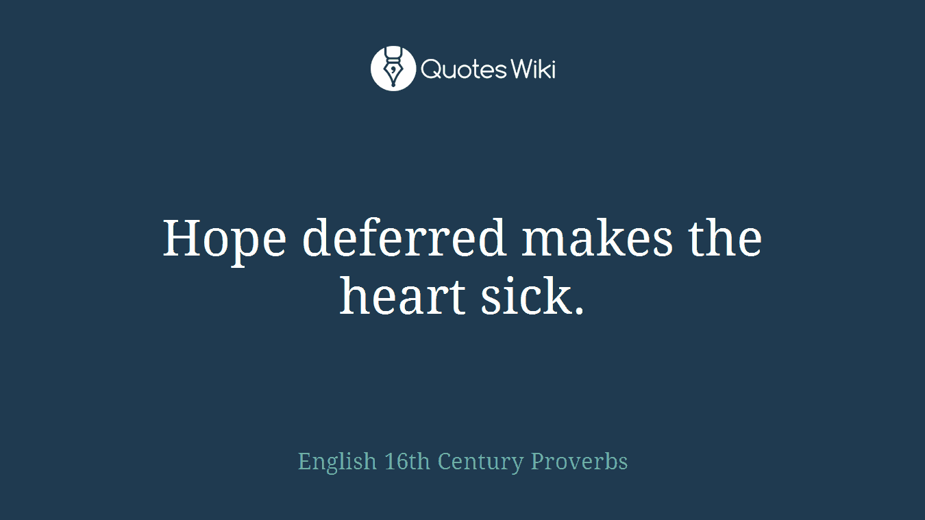 Hope deferred makes the heart sick.