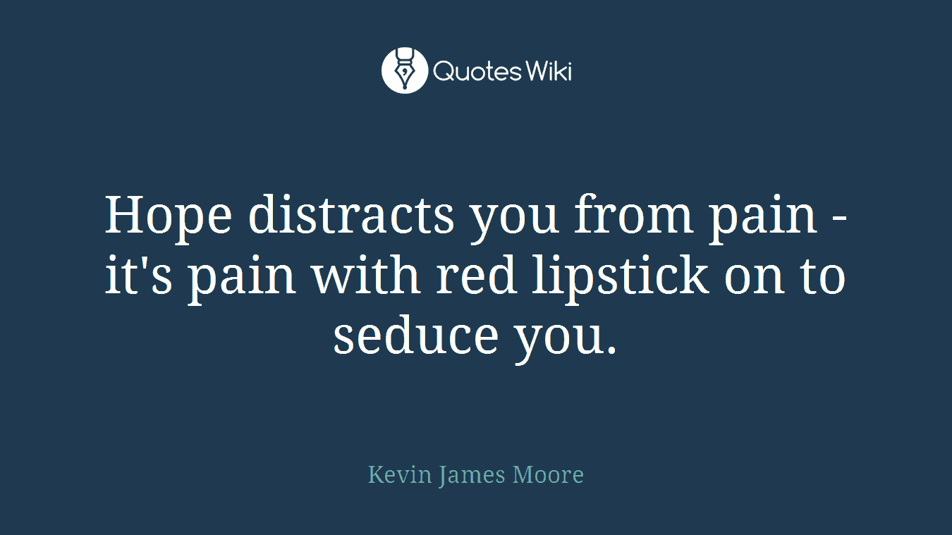 Hope distracts you from pain - it's pain with red lipstick on to seduce you.