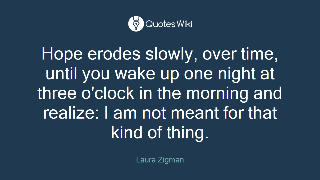 Hope erodes slowly, over time, until you wake up one night at three o'clock in the morning and realize: I am not meant for that kind of thing.