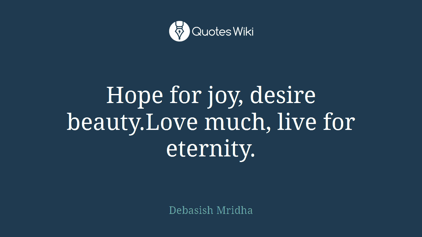 Hope for joy, desire beauty.Love much, live for eternity.