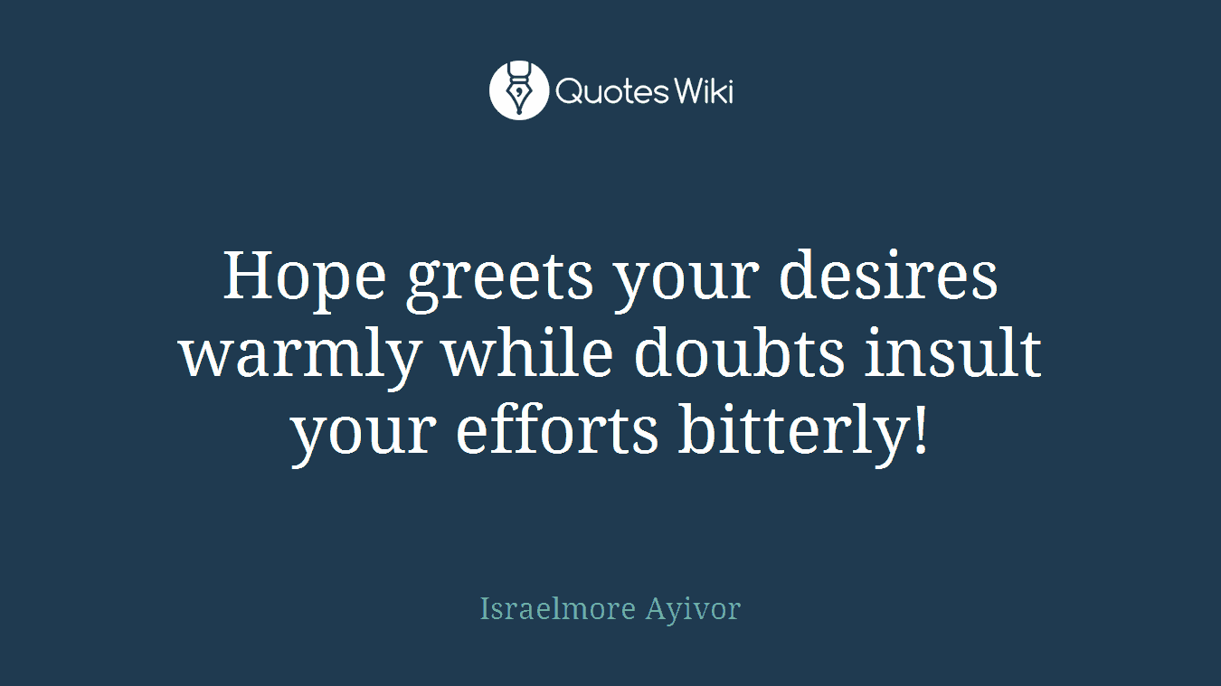 Hope greets your desires warmly while doubts insult your efforts bitterly!