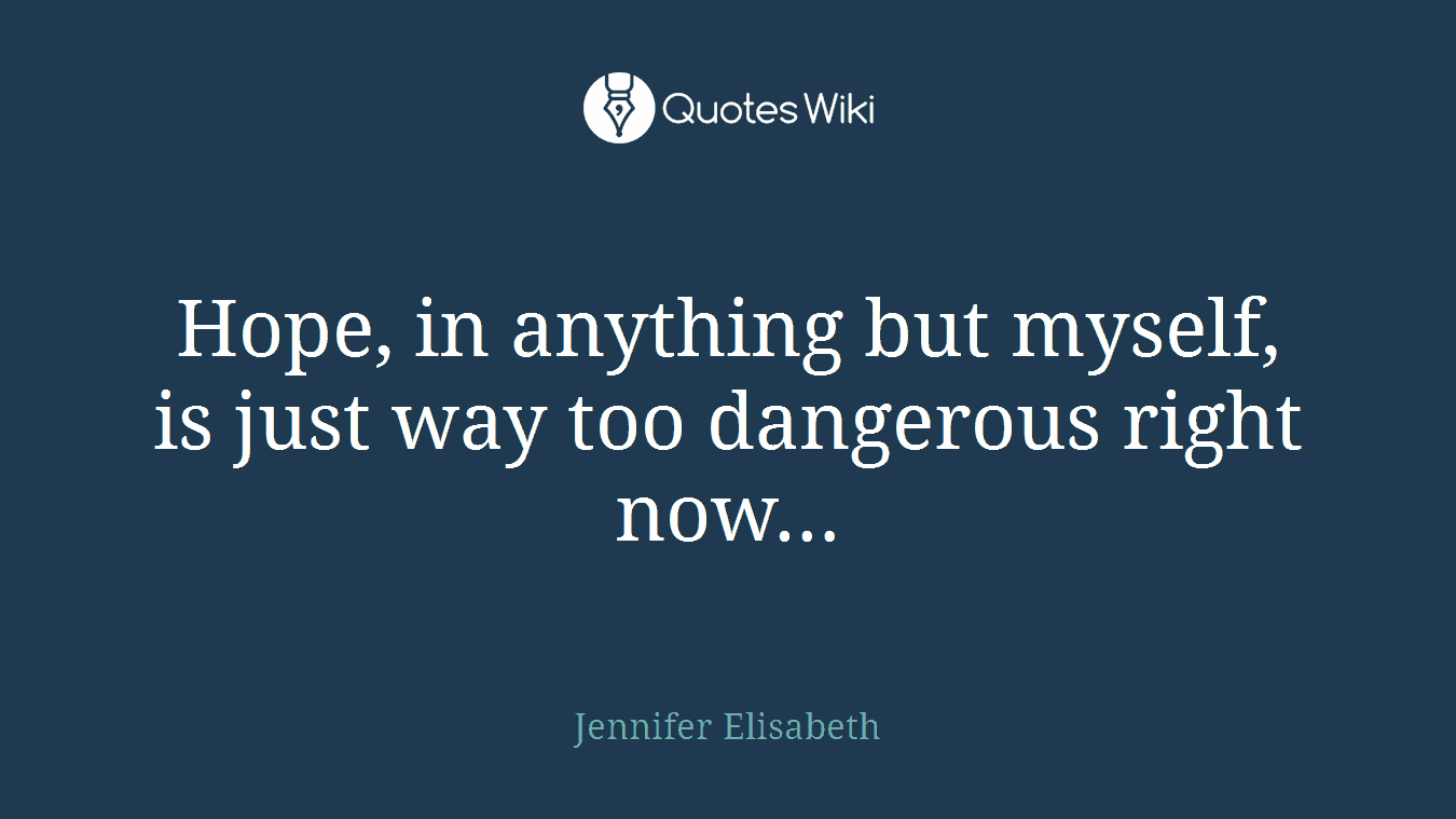 Hope, in anything but myself, is just way too dangerous right now…