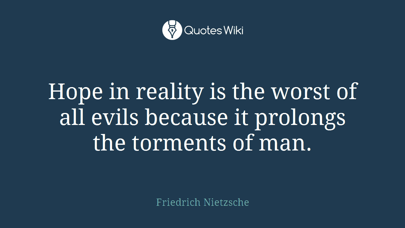 Hope in reality is the worst of all evils because it prolongs the torments of man.