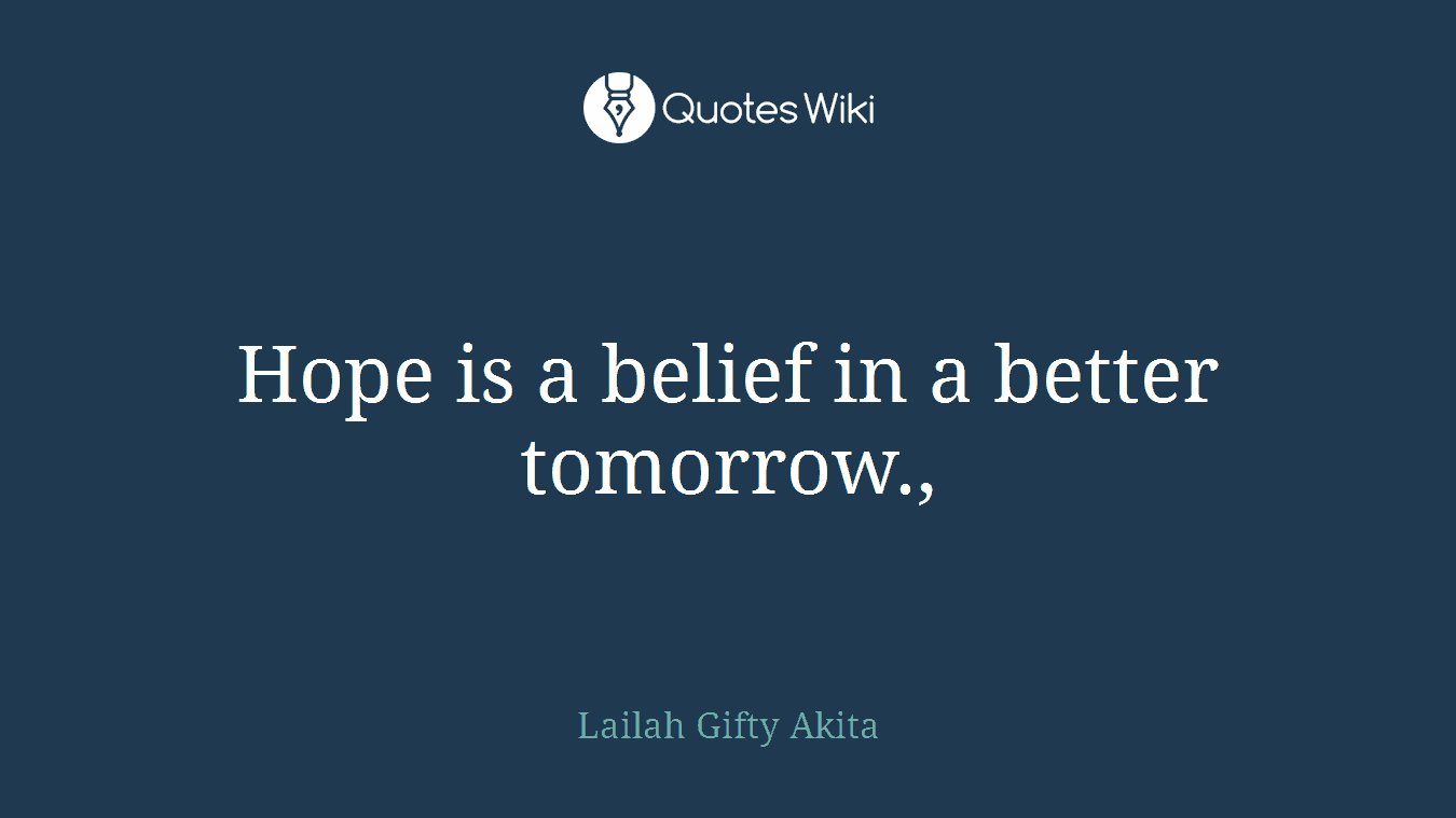 Hope is a belief in a better tomorrow.,