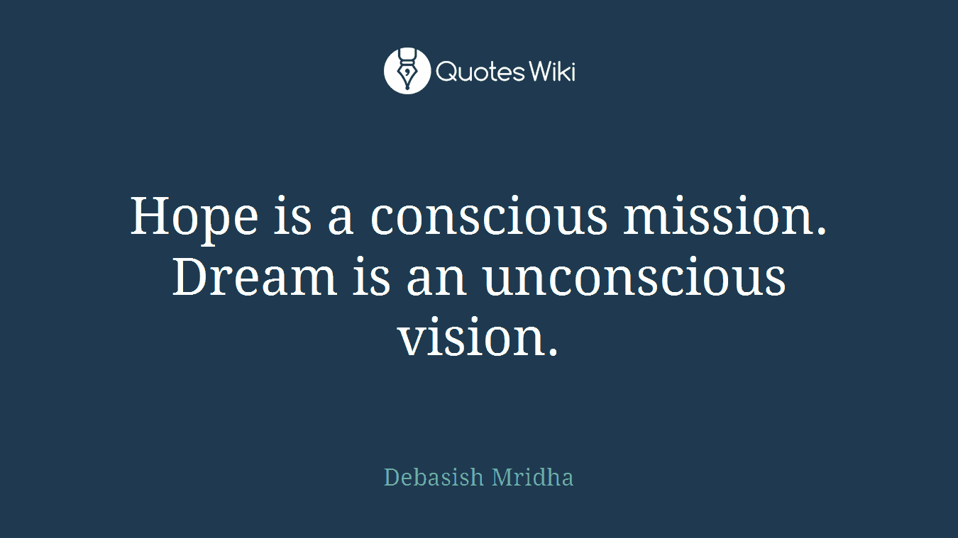 Hope is a conscious mission. Dream is an unconscious vision.