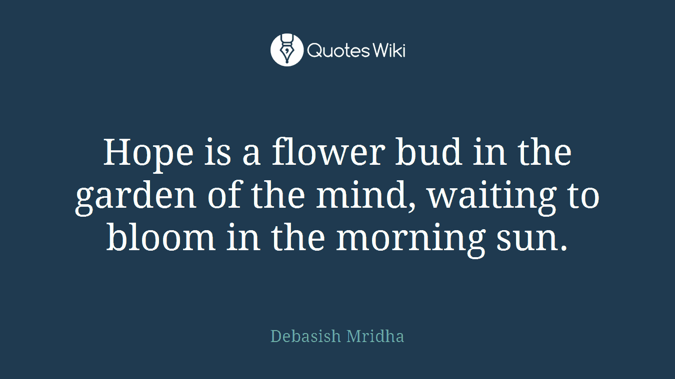 Hope is a flower bud in the garden of the mind, waiting to bloom in the morning sun.