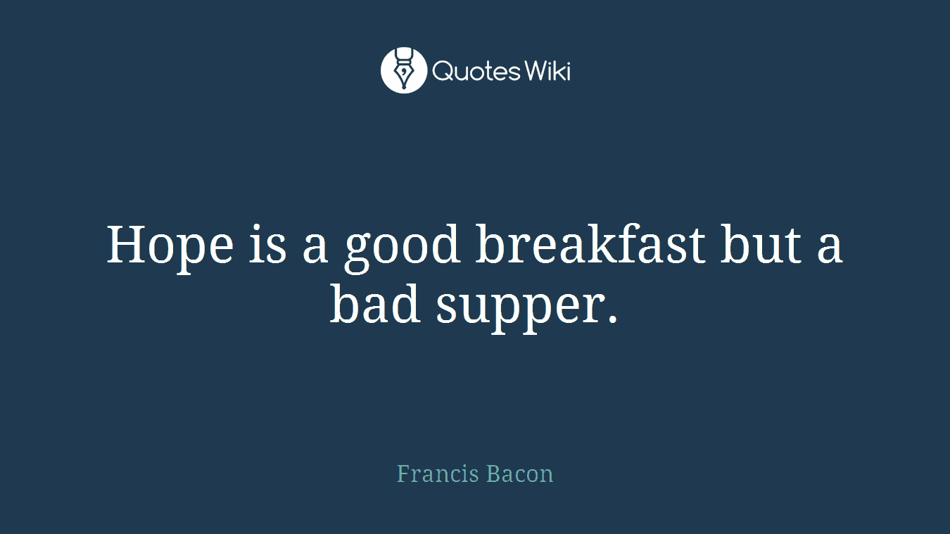 Hope is a good breakfast but a bad supper.